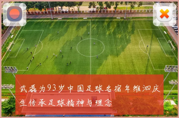 武磊为93岁中国足球名宿年维泗庆生传承足球精神与理念