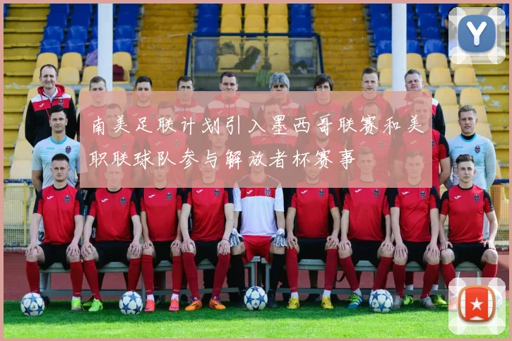 南美足联计划引入墨西哥联赛和美职联球队参与解放者杯赛事
