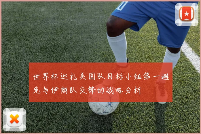世界杯巡礼美国队目标小组第一避免与伊朗队交锋的战略分析