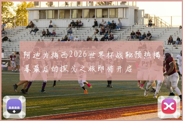 阿迪为梅西2026世界杯战靴预热揭幕最后的探戈之旅即将开启