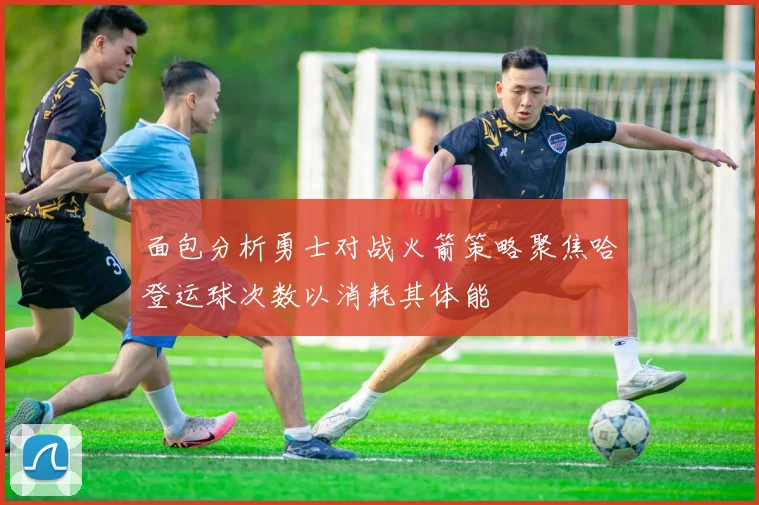 面包分析勇士对战火箭策略聚焦哈登运球次数以消耗其体能