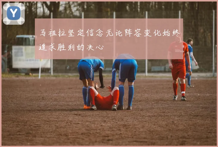 马祖拉坚定信念无论阵容变化始终追求胜利的决心
