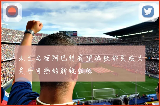 米兰名宿阿巴特有望执教都灵成为炙手可热的新锐教练