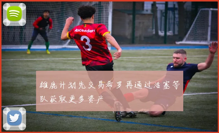 雄鹿计划先交易希罗再通过活塞等队获取更多资产